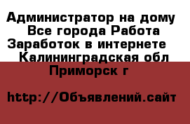 Администратор на дому  - Все города Работа » Заработок в интернете   . Калининградская обл.,Приморск г.